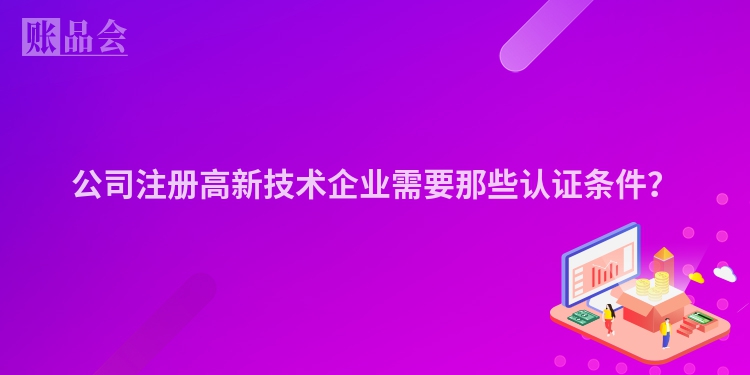 公司注册高新技术企业需要那些认证条件？