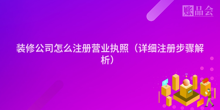 装修公司怎么注册营业执照（详细注册步骤解析）
