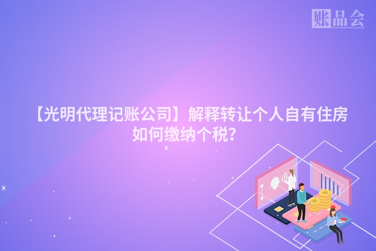 【光明代理记账公司】解释转让个人自有住房如何缴纳个税？