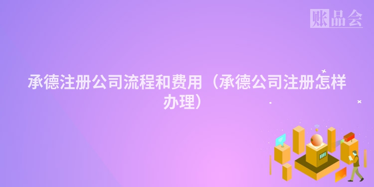 承德注册公司流程和费用(承德公司注册怎样办理)