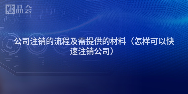公司注销的流程及需提供的材料（怎样可以快速注销公司）
