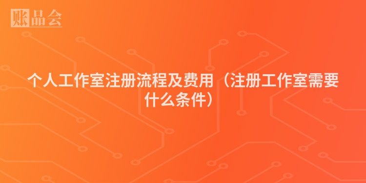 个人工作室注册流程及费用（注册工作室需要什么条件）