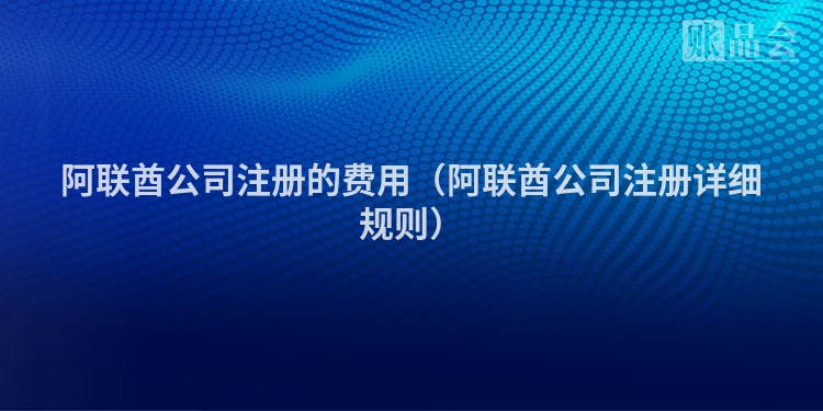 阿联酋公司注册的费用（阿联酋公司注册详细规则）