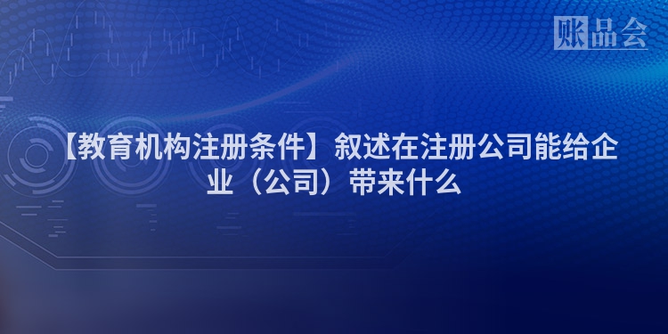 【教育机构注册条件】叙述在注册公司能给企业（公司）带来什么