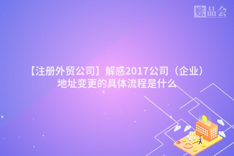 【注册外贸公司】解惑2017公司（企业）地址变更的具体流程是什么