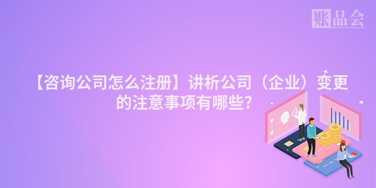 【咨询公司怎么注册】讲析公司（企业）变更的注意事项有哪些？
