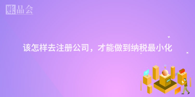 该怎样去注册公司,才能做到纳税最小化