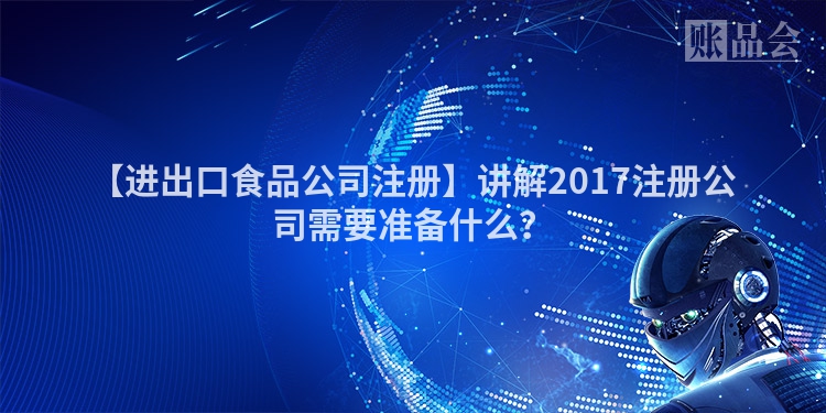 【进出口食品公司注册】讲解2017注册公司需要准备什么？