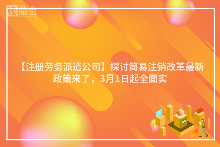 【注册劳务派遣公司】探讨简易注销改革最新政策来了，3月1日起全面实