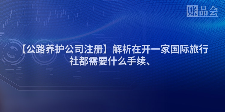 【公路养护公司注册】解析在开一家国际旅行社都需要什么手续、