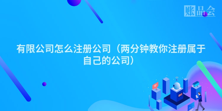 有限公司怎么注册公司（两分钟教你注册属于自己的公司）