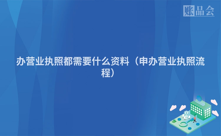 办营业执照都需要什么资料（申办营业执照流程）