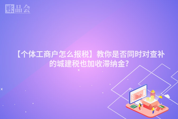 【个体工商户怎么报税】教你是否同时对查补的城建税也加收滞纳金?