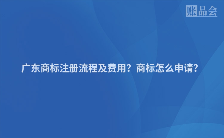广东商标注册流程及费用？商标怎么申请？