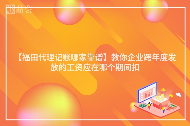【福田代理记账哪家靠谱】教你企业跨年度发放的工资应在哪个期间扣
