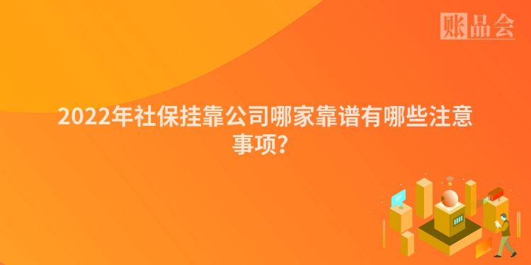 2022年社保挂靠公司哪家靠谱有哪些注意事项？