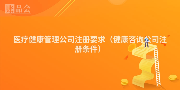 医疗健康管理公司注册要求（健康咨询公司注册条件）