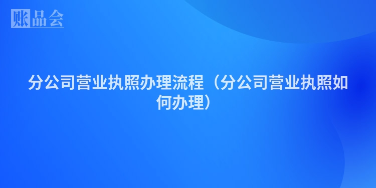 分公司营业执照办理流程（分公司营业执照如何办理）