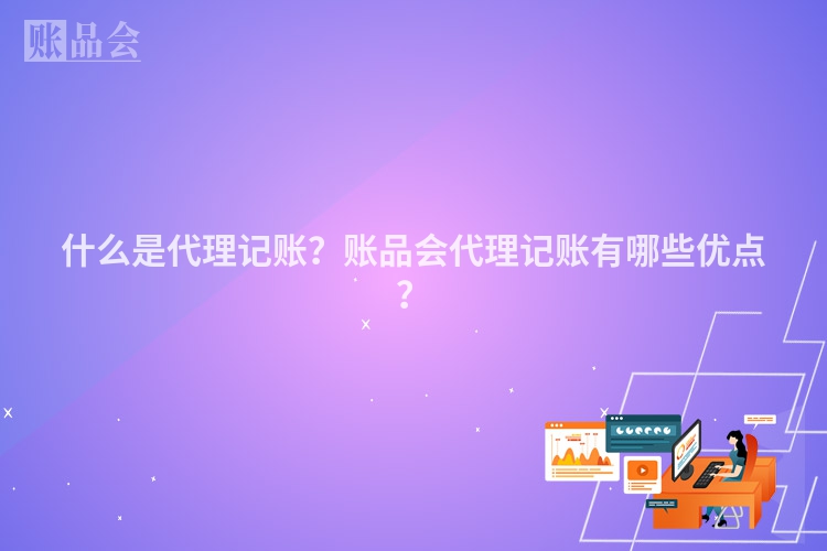 什么是代理记账？账品会代理记账有哪些优点？