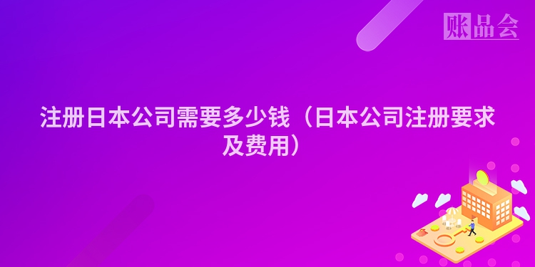 注册日本公司需要多少钱（日本公司注册要求及费用）