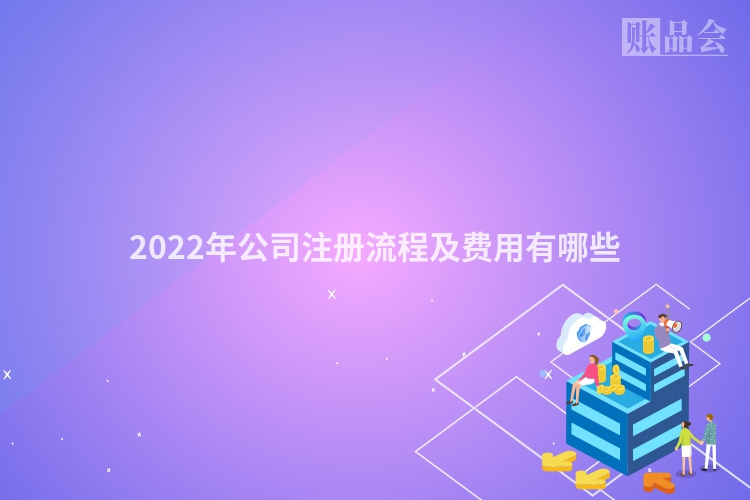 2022年公司注册流程及费用有哪些
