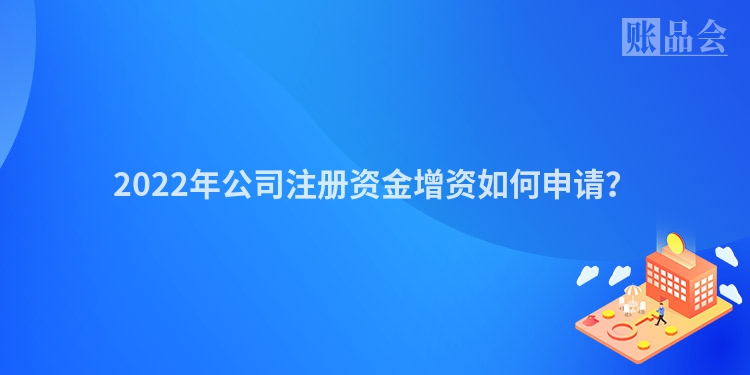 2022年公司注册资金增资如何申请？
