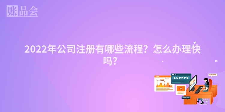 2022年公司注册有哪些流程？怎么办理快吗？