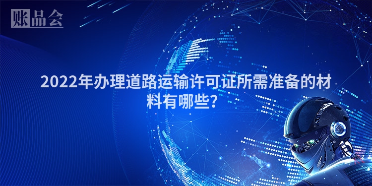 2022年办理道路运输许可证所需准备的材料有哪些？