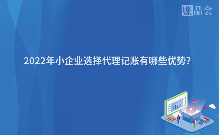 2022年小企业选择代理记账有哪些优势？