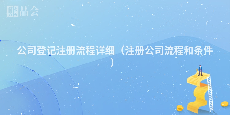 公司登记注册流程详细（注册公司流程和条件）