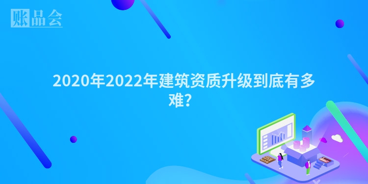2020年2022年建筑资质升级到底有多难？