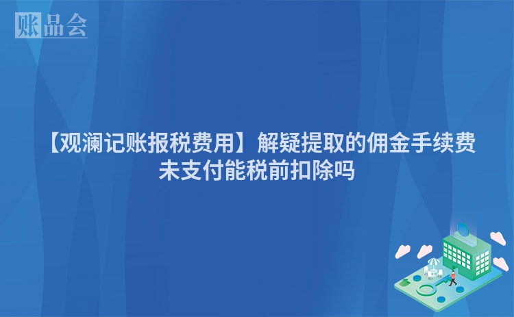 【观澜记账报税费用】解疑提取的佣金手续费未支付能税前扣除吗