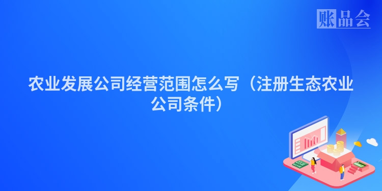 农业发展公司经营范围怎么写（注册生态农业公司条件）