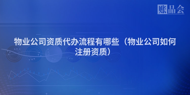 物业公司资质代办流程有哪些（物业公司如何注册资质）