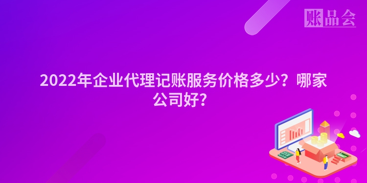 2022年企业代理记账服务价格多少？哪家公司好？