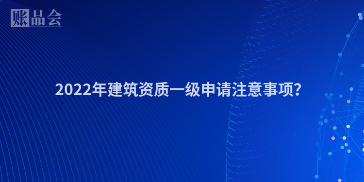 2022年建筑资质一级申请注意事项？
