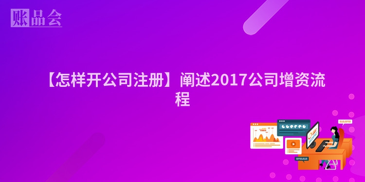 【怎样开公司注册】阐述2017公司增资流程