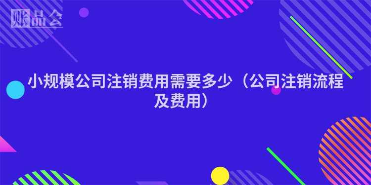 小规模公司注销费用需要多少（公司注销流程及费用）