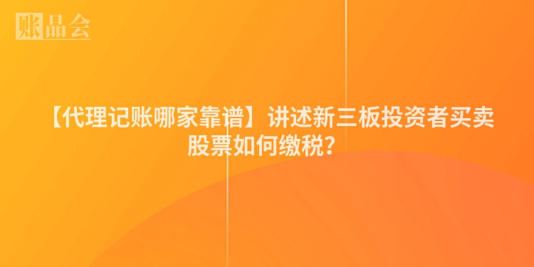 【代理记账哪家靠谱】讲述新三板投资者买卖股票如何缴税？