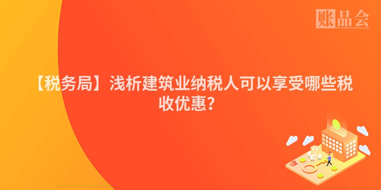 【税务局】浅析建筑业纳税人可以享受哪些税收优惠？