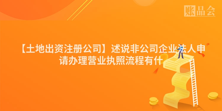 【土地出资注册公司】述说非公司企业法人申请办理营业执照流程有什
