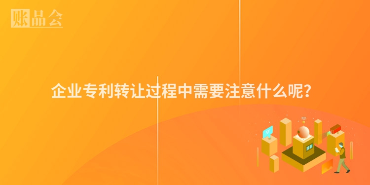 企业专利转让过程中需要注意什么呢？