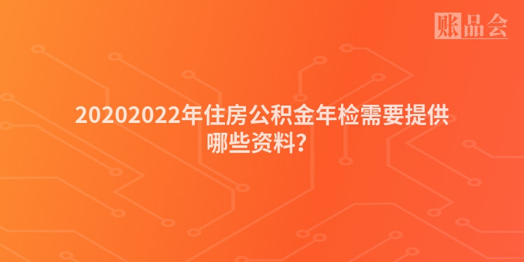 20202022年住房公积金年检需要提供哪些资料？