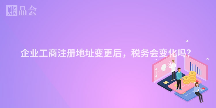 企业工商注册地址变更后，税务会变化吗？