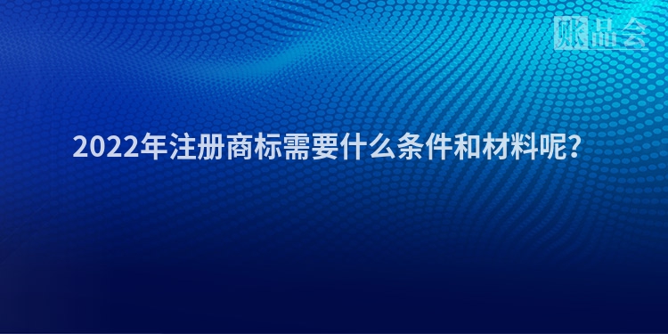 2022年注册商标需要什么条件和材料呢？