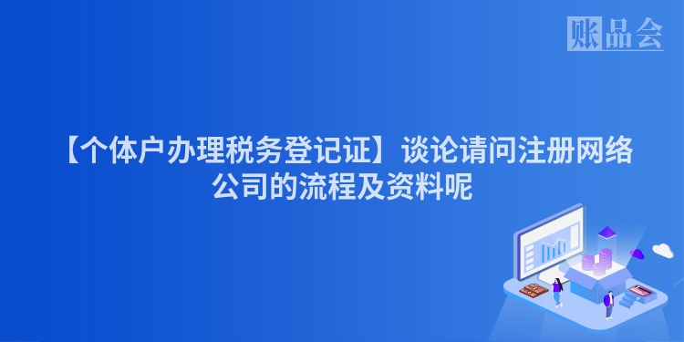 【个体户办理税务登记证】谈论请问注册网络公司的流程及资料呢