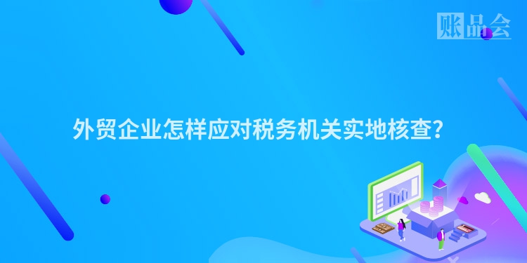外贸企业怎样应对税务机关实地核查？