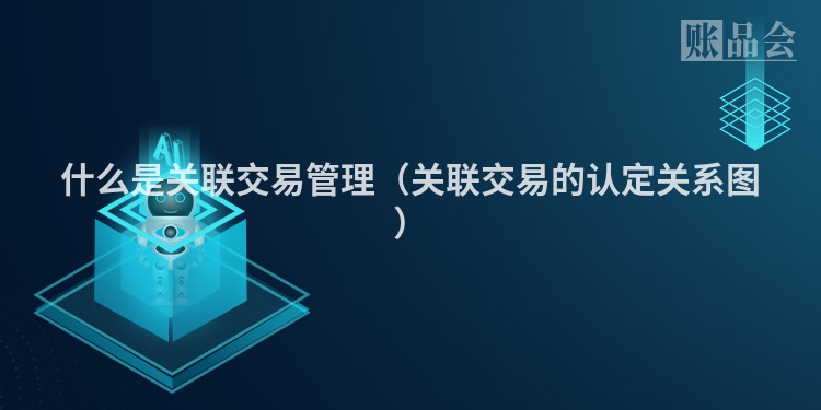 什么是关联交易管理（关联交易的认定关系图）