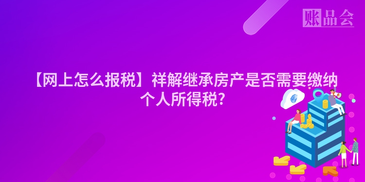 【网上怎么报税】祥解继承房产是否需要缴纳个人所得税?