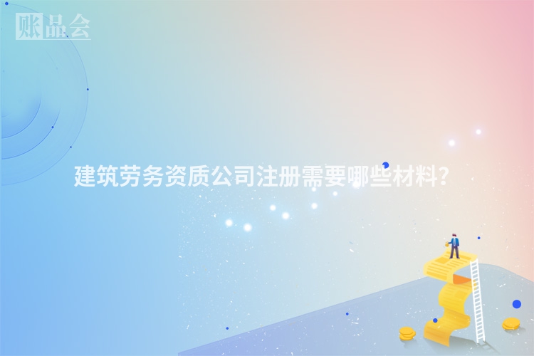 建筑劳务资质公司注册需要哪些材料？